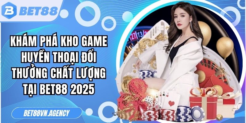 Khám phá kho game huyền thoại đổi thưởng chất lượng tại Bet88 2025