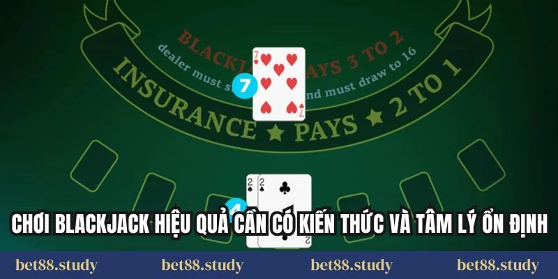 Chơi Blackjack hiệu quả cần có kiến thức và tâm lý ổn định